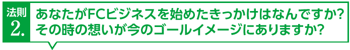 あなたがFCビジネスを始めたきっかけはなんですか？その時の想いが今のゴールイメージにありますか？