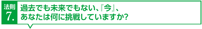 過去でも未来でもない、『今』、
あなたは何に挑戦していますか？